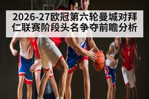 2026-27欧冠第六轮曼城对拜仁联赛阶段头名争夺前瞻分析