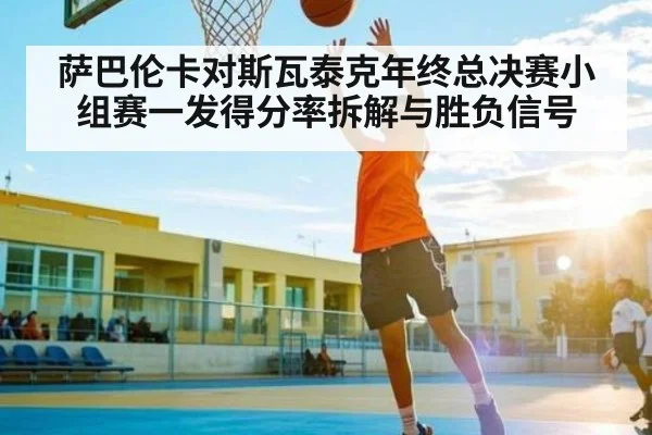 萨巴伦卡对斯瓦泰克年终总决赛小组赛一发得分率拆解与胜负信号