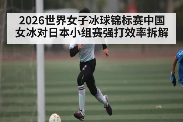 2026世界女子冰球锦标赛中国女冰对日本小组赛强打效率拆解